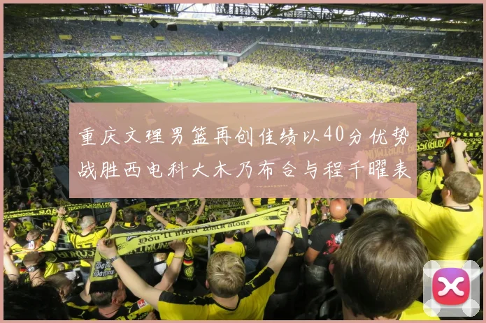 重庆文理男篮再创佳绩以40分优势战胜西电科大木乃布合与程千曜表现出色
