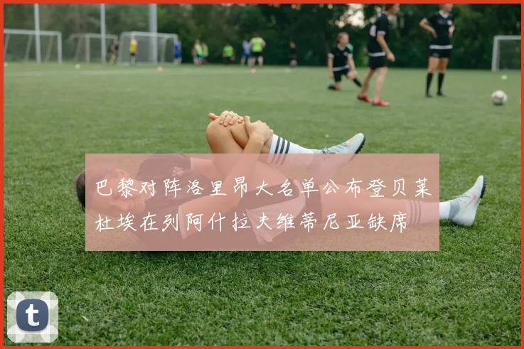 巴黎对阵洛里昂大名单公布登贝莱杜埃在列阿什拉夫维蒂尼亚缺席