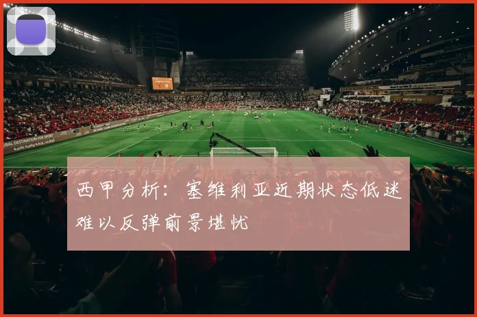 西甲分析：塞维利亚近期状态低迷难以反弹前景堪忧