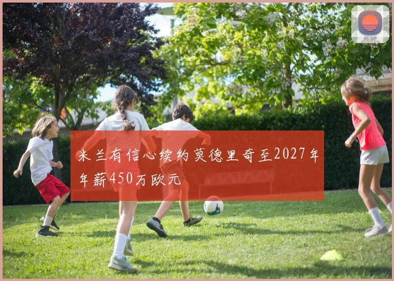 米兰有信心续约莫德里奇至2027年年薪450万欧元