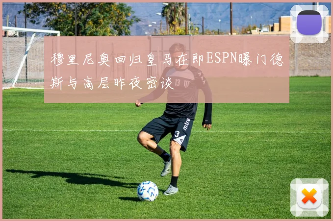 穆里尼奥回归皇马在即ESPN曝门德斯与高层昨夜密谈