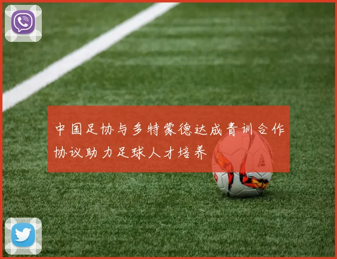 中国足协与多特蒙德达成青训合作协议助力足球人才培养