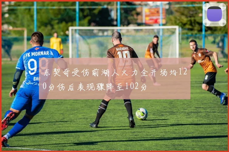 东契奇受伤前湖人火力全开场均120分伤后表现骤降至102分