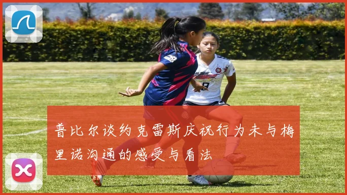 普比尔谈约克雷斯庆祝行为未与梅里诺沟通的感受与看法