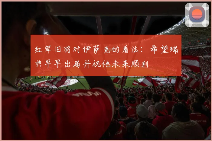 红军旧将对伊萨克的看法：希望瑞典早早出局并祝他未来顺利