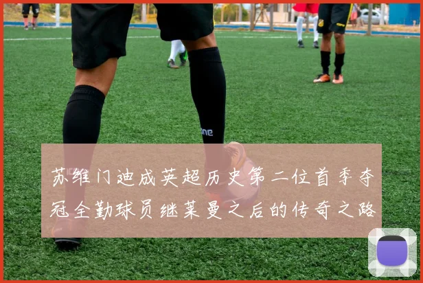 苏维门迪成英超历史第二位首季夺冠全勤球员继莱曼之后的传奇之路