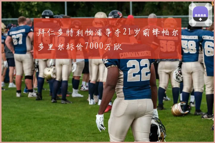 拜仁多特利物浦争夺21岁前锋帕尔多里尔标价7000万欧
