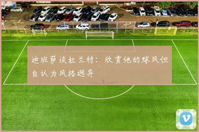 迪班萨谈杜兰特：欣赏他的球风但自认为风格迥异