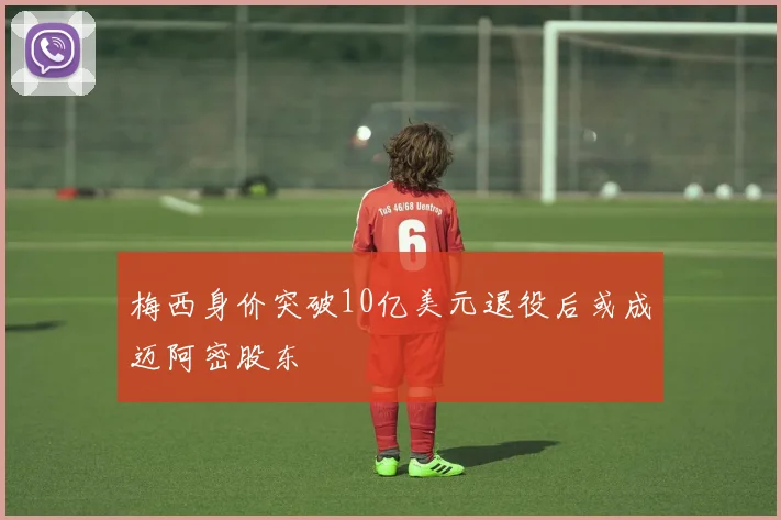 梅西身价突破10亿美元退役后或成迈阿密股东