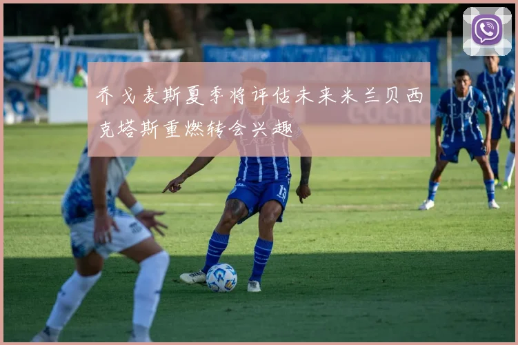 乔戈麦斯夏季将评估未来米兰贝西克塔斯重燃转会兴趣
