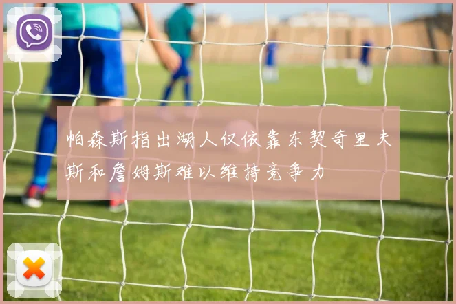 帕森斯指出湖人仅依靠东契奇里夫斯和詹姆斯难以维持竞争力